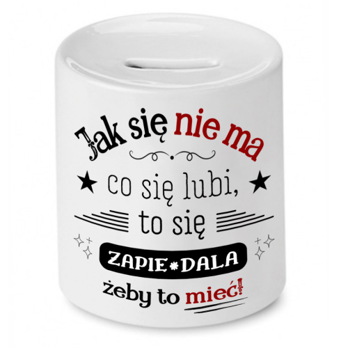 Skarbonka Prezent Śmieszny Zabawny - Jak się nie ma co się lubi, to się zapie*dala żeby to mieć!