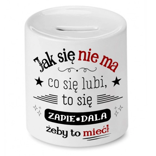 Skarbonka Prezent Śmieszny Zabawny - Jak się nie ma co się lubi, to się zapie*dala żeby to mieć!
